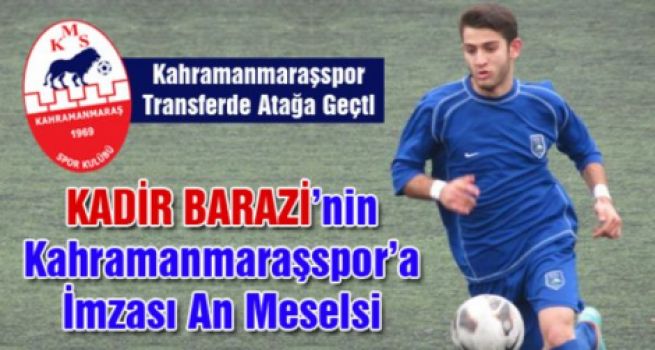 K.Maraşspor’da, Kadir Barazi İmzalıyor!....